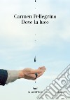 Dove la luce libro di Pellegrino Carmen