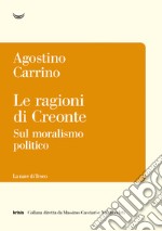 Le ragioni di Creonte. Sul moralismo politico libro