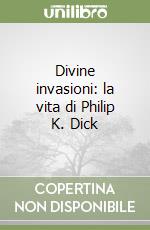 Divine invasioni: la vita di Philip K. Dick