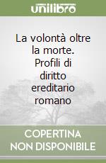 La volontà oltre la morte. Profili di diritto ereditario romano libro