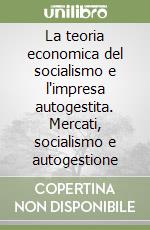 La teoria economica del socialismo e l'impresa autogestita. Mercati, socialismo e autogestione libro