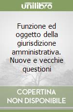 Funzione ed oggetto della giurisdizione amministrativa. Nuove e vecchie questioni libro