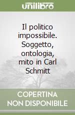 Il politico impossibile. Soggetto, ontologia, mito in Carl Schmitt libro