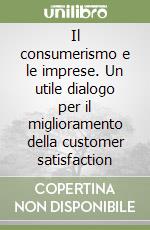 Il consumerismo e le imprese. Un utile dialogo per il miglioramento della customer satisfaction