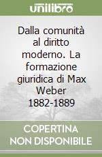 Dalla comunità al diritto moderno. La formazione giuridica di Max Weber 1882-1889 libro