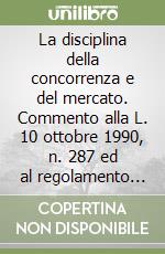 La disciplina della concorrenza e del mercato. Commento alla L. 10 ottobre 1990, n. 287 ed al regolamento CEE n. 4064/89 del 21 dicembre 1989 libro