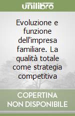 Evoluzione e funzione dell'impresa familiare. La qualità totale come strategia competitiva