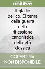 Il gladio bellico. Il tema della guerra nella riflessione canonistica della età classica libro