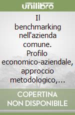 Il benchmarking nell'azienda comune. Profilo economico-aziendale, approccio metodologico, sistema di rating delle condizioni di successo... libro