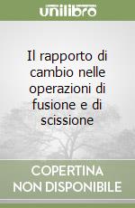 Il rapporto di cambio nelle operazioni di fusione e di scissione libro