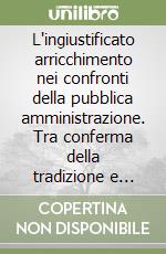 L'ingiustificato arricchimento nei confronti della pubblica amministrazione. Tra conferma della tradizione e critica del privilegio