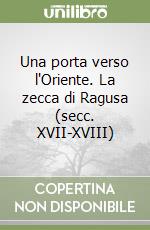 Una porta verso l'Oriente. La zecca di Ragusa (secc. XVII-XVIII) libro