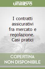 I contratti assicurativi fra mercato e regolazione. Casi pratici libro