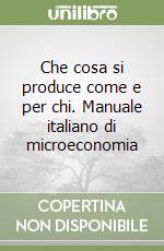 Che cosa si produce come e per chi. Manuale italiano di microeconomia libro