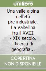 Una valle alpina nell'età pre-industriale. La Valtellina fra il XVIII - XIX secolo. Ricerca di geografia storica libro