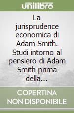 La jurisprudence economica di Adam Smith. Studi intorno al pensiero di Adam Smith prima della pubblicazione della «Ricchezza delle nazioni» libro