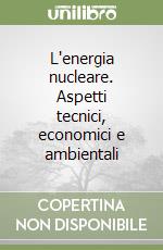 L'energia nucleare. Aspetti tecnici, economici e ambientali