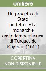 Un progetto di Stato perfetto: «La monarchie aristodemocratique» di Turquet de Mayerne (1611) libro