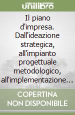 Il piano d'impresa. Dall'ideazione strategica, all'impianto progettuale metodologico, all'implementazione nei processi direzionali di amministrazione e controllo libro