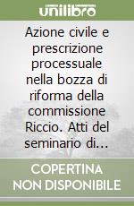 Azione civile e prescrizione processuale nella bozza di riforma della commissione Riccio. Atti del seminario di Studio... libro