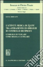 L'attività medica di équipe tra affidamento ed obblighi di controllo reciproco. L'obbligo di vigilare come regola cautelare libro