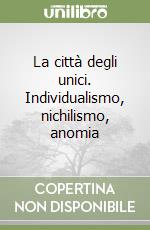 La città degli unici. Individualismo, nichilismo, anomia libro
