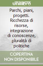 Parchi, piani, progetti. Ricchezza di risorse, integrazione di conoscenze, pluralità di politiche libro