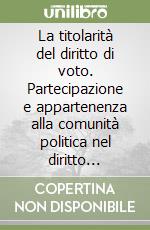 La titolarità del diritto di voto. Partecipazione e appartenenza alla comunità politica nel diritto costituzionale europeo libro