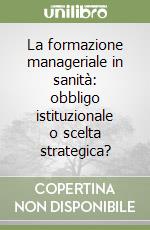 La formazione manageriale in sanità: obbligo istituzionale o scelta strategica? libro