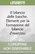 Il bilancio delle banche. Elementi per la formazione del bilancio d'esercizio libro