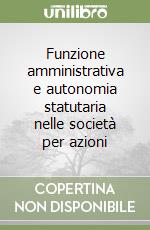 Funzione amministrativa e autonomia statutaria nelle società per azioni libro