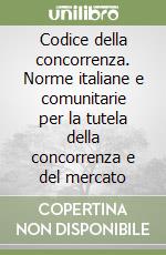 Codice della concorrenza. Norme italiane e comunitarie per la tutela della concorrenza e del mercato