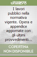 I lavori pubblici nella normativa vigente. Opera e appendice aggiornate con gli ultimi provvedimenti normativi... libro