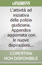 L'attività ad iniziativa della polizia giudiziaria. Appendice aggiornata con le nuove disposizioni relative a: giudice di pace, giusto processo, difesa di ufficio... libro