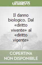 Il danno biologico. Dal «diritto vivente» al «diritto vigente» libro