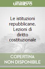 Le istituzioni repubblicane. Lezioni di diritto costituzionale libro