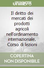 Il diritto dei mercati dei prodotti agricoli nell'ordinamento internazionale. Corso di lezioni libro