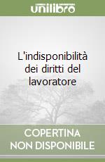 L'indisponibilità dei diritti del lavoratore libro