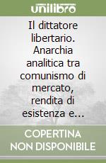 Il dittatore libertario. Anarchia analitica tra comunismo di mercato, rendita di esistenza e sovranity share libro