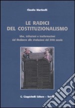 Le radici del costituzionalismo. Idee, istituzioni e trasformazioni dal Medioevo alle rivoluzioni del XVIII secolo libro