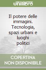 Il potere delle immagini. Tecnologia, spazi urbani e luoghi politici libro