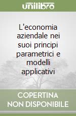 L'economia aziendale nei suoi principi parametrici e modelli applicativi libro