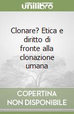 Clonare? Etica e diritto di fronte alla clonazione umana libro