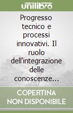 Progresso tecnico e processi innovativi. Il ruolo dell'integrazione delle conoscenze scientifiche e tecnologiche nelle aziende «Science-based» libro