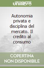 Autonomia privata e disciplina del mercato. Il credito al consumo