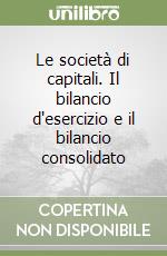 Le società di capitali. Il bilancio d'esercizio e il bilancio consolidato libro