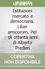 Istituzioni mercato e democrazia. Liber amicorum. Per gli ottanta anni di Alberto Predieri libro