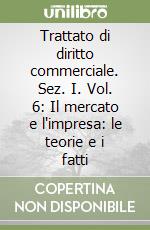 Trattato di diritto commerciale. Sez. I. Vol. 6: Il mercato e l'impresa: le teorie e i fatti libro