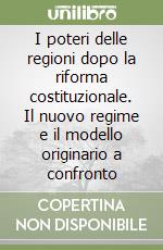 I poteri delle regioni dopo la riforma costituzionale. Il nuovo regime e il modello originario a confronto libro