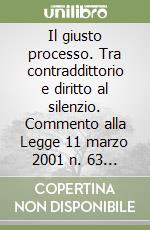 Il giusto processo. Tra contraddittorio e diritto al silenzio. Commento alla Legge 11 marzo 2001 n. 63 aggiornato alle decisioni costituzionali n. 32 e n. 36 del 2002 libro